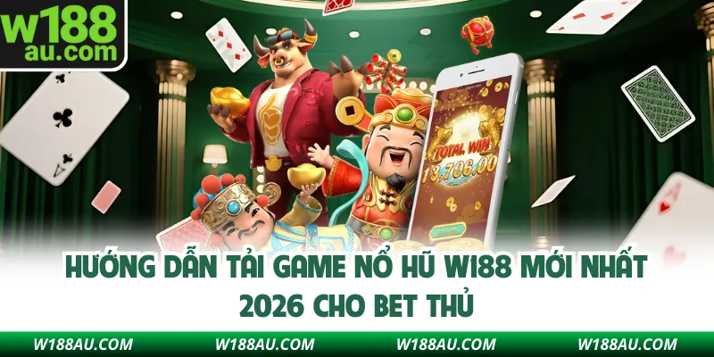 Hướng Dẫn Tải Game Nổ Hũ W188 Mới Nhất 2026 Cho Bet Thủ
